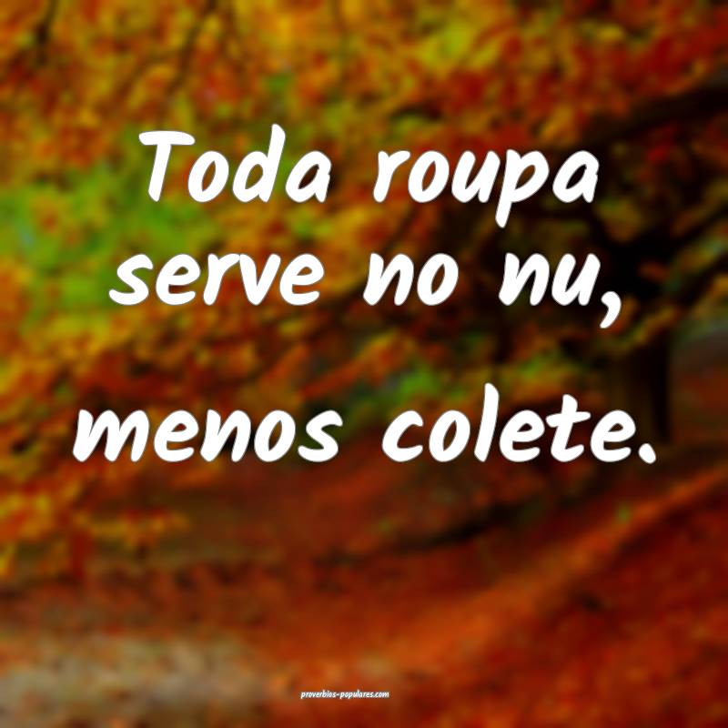 Toda roupa serve no nu, menos colete.
...