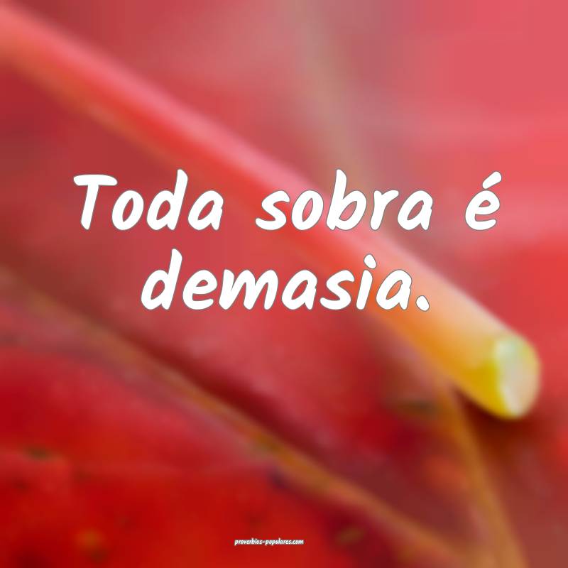 Toda sobra é demasia.
...