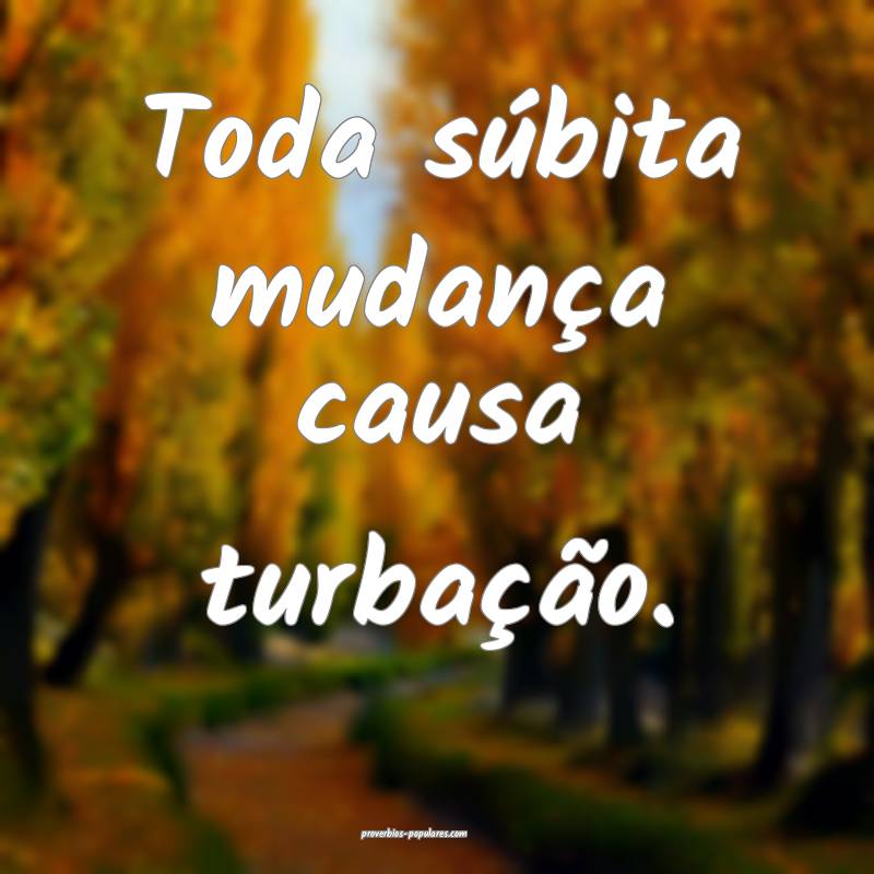 Toda súbita mudança causa turbação.
...