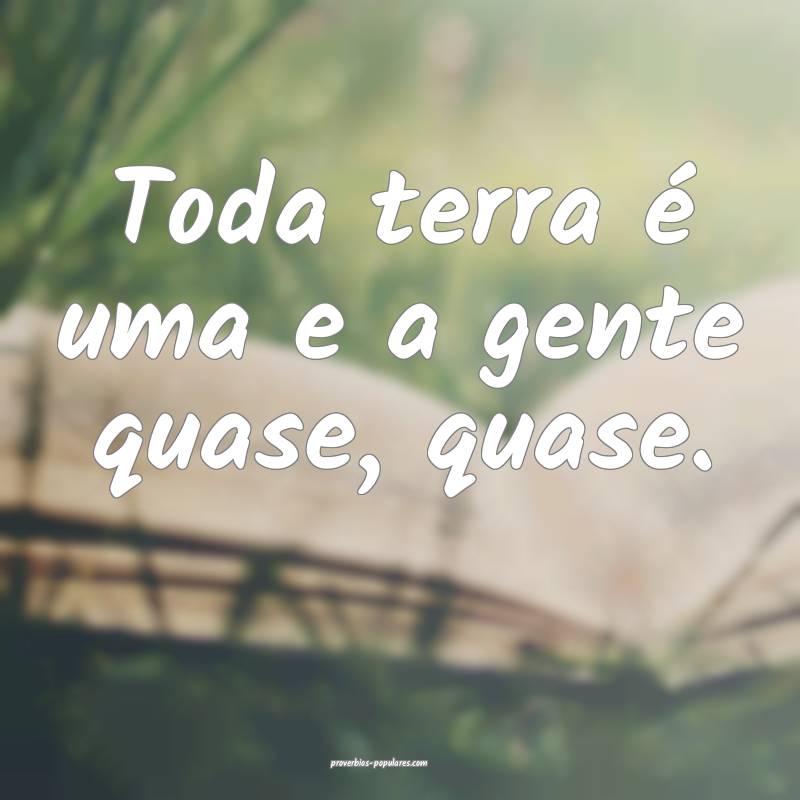 Toda terra é uma e a gente quase, quase.
 ...