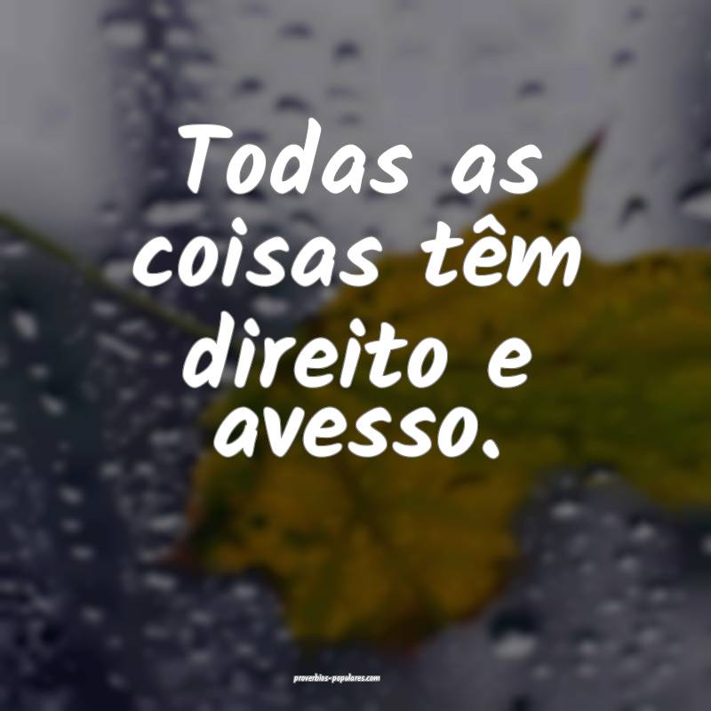 Todas as coisas têm direito e avesso.
...