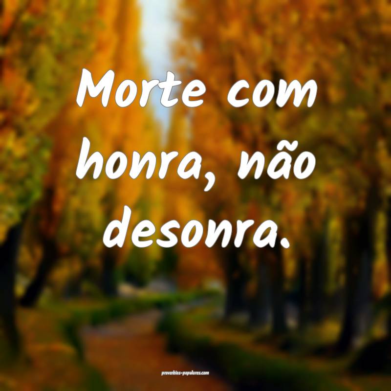 Morte com honra, não desonra.
 ...