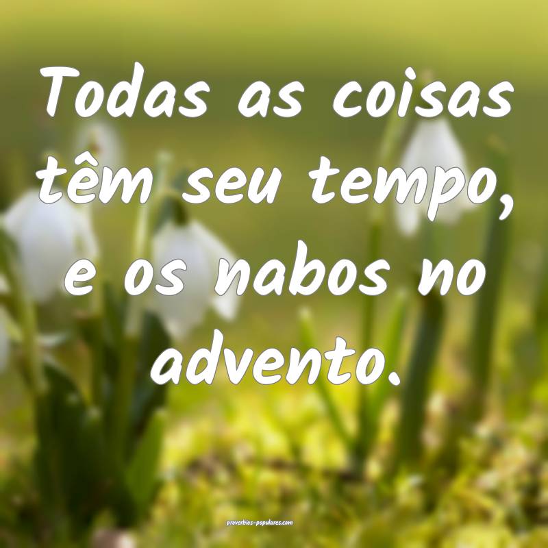Todas as coisas têm seu tempo, e os nabos no adve ...