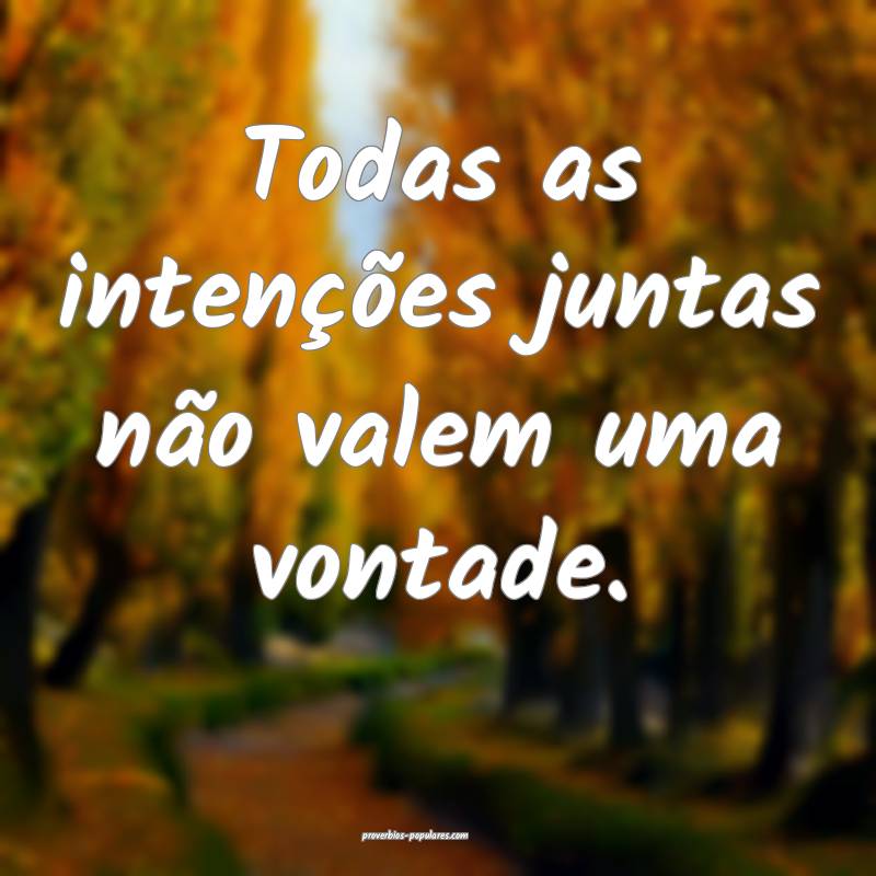 Todas as intenções juntas não valem uma vontade ...