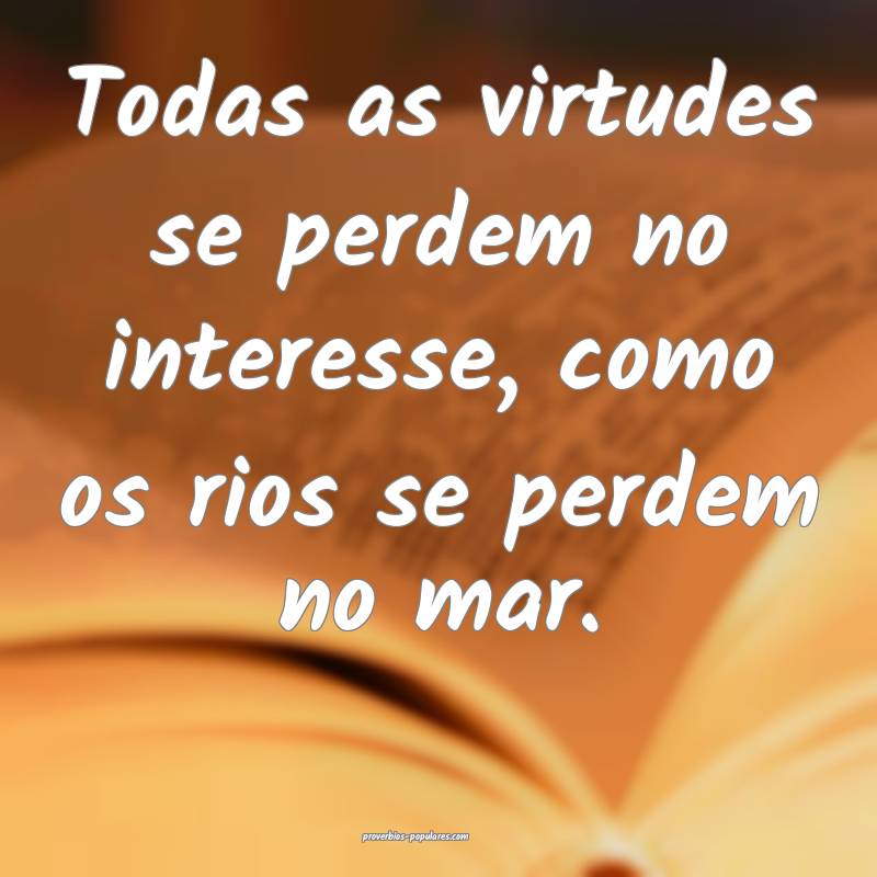 Todas as virtudes se perdem no interesse, como os rios se perdem no ma...