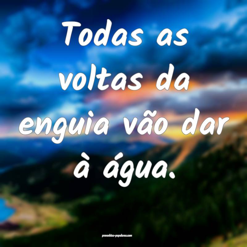 Todas as voltas da enguia vão dar à água.
 ...