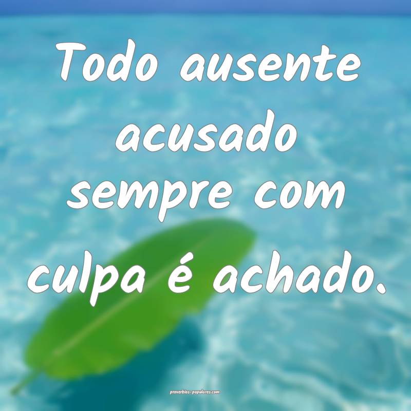 Todo ausente acusado sempre com culpa é achado.
...