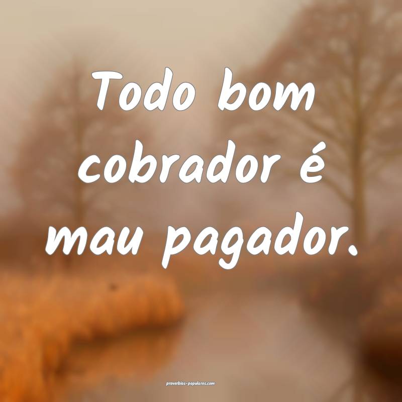 Todo bom cobrador é mau pagador.
...