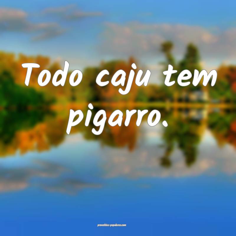 Todo caju tem pigarro.
...