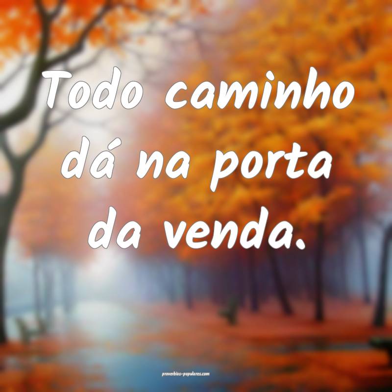 Todo caminho dá na porta da venda.
...