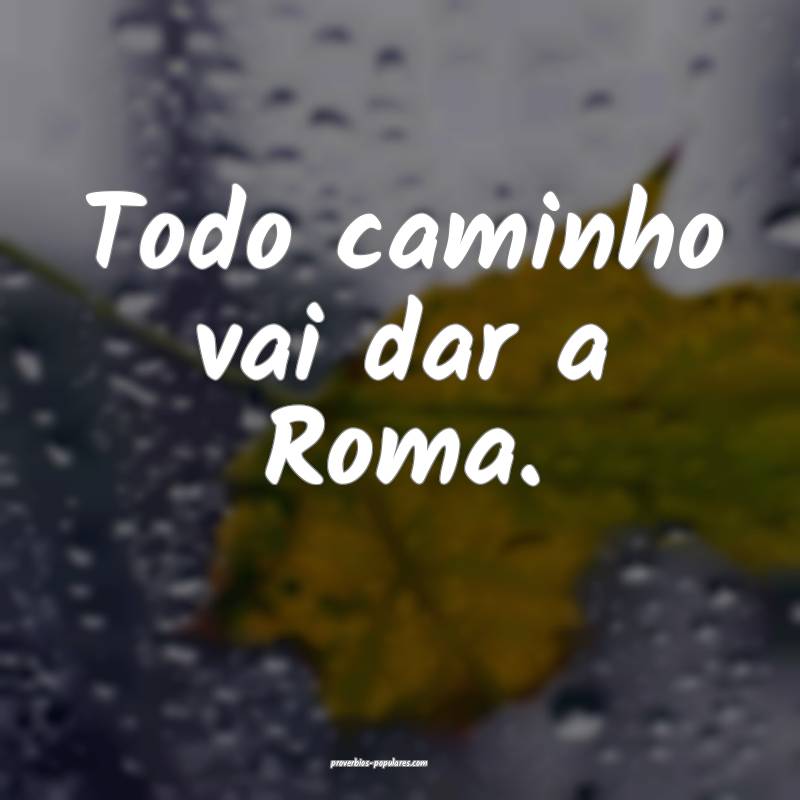 Todo caminho vai dar a Roma.
...