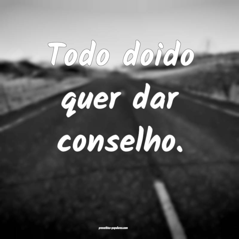 Todo doido quer dar conselho.
...