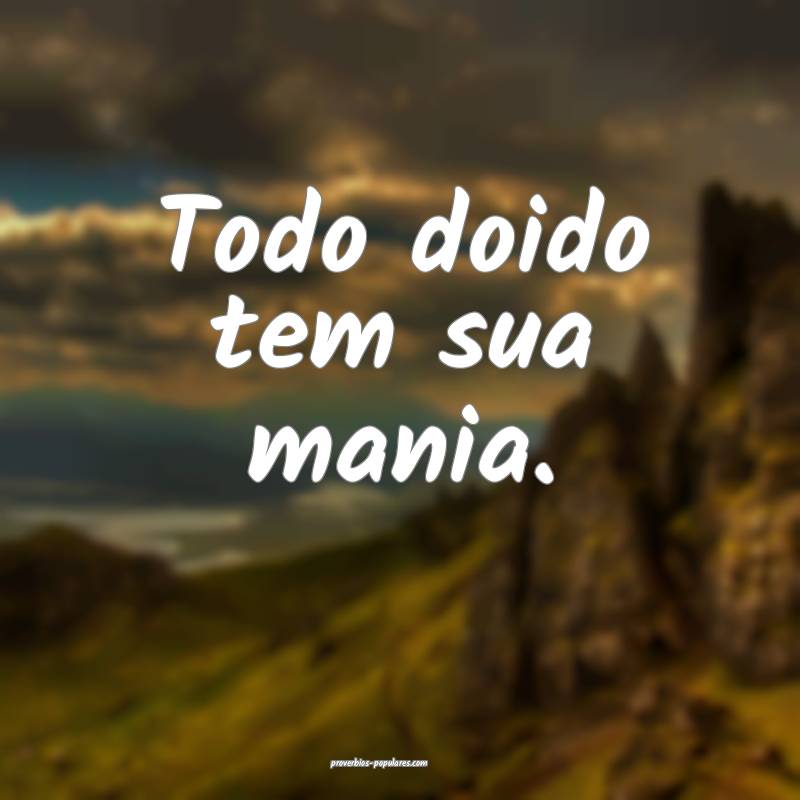 Todo doido tem sua mania.
...