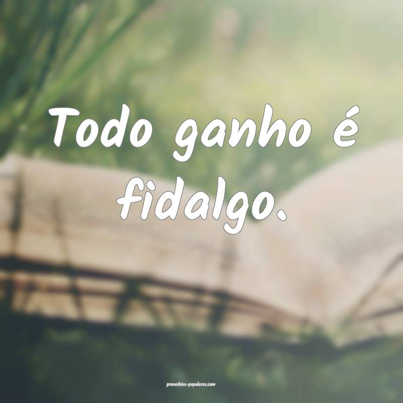 Todo ganho é fidalgo.
...