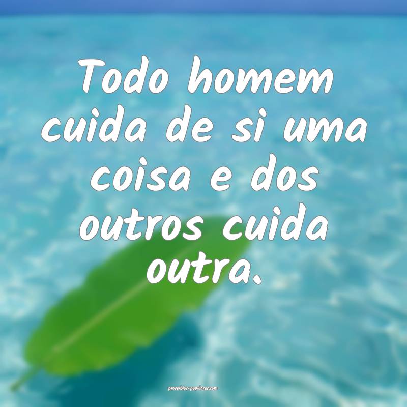 Todo homem cuida de si uma coisa e dos outros cuida outra.
...