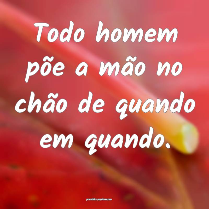 Todo homem põe a mão no chão de quando em quando.
...