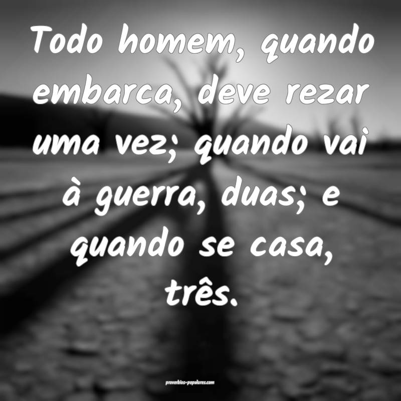 Todo homem, quando embarca, deve rezar uma vez; quando vai à guerra, ...