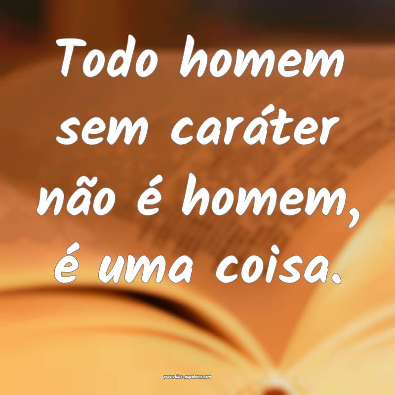 Todo homem sem caráter não é homem, é uma cois ...