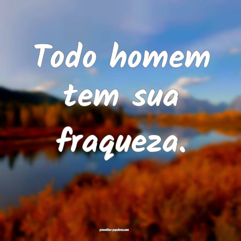 Todo homem tem sua fraqueza.
...