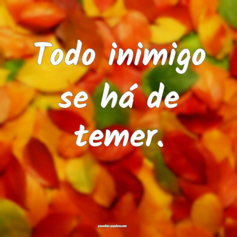 Todo inimigo se há de temer.
...