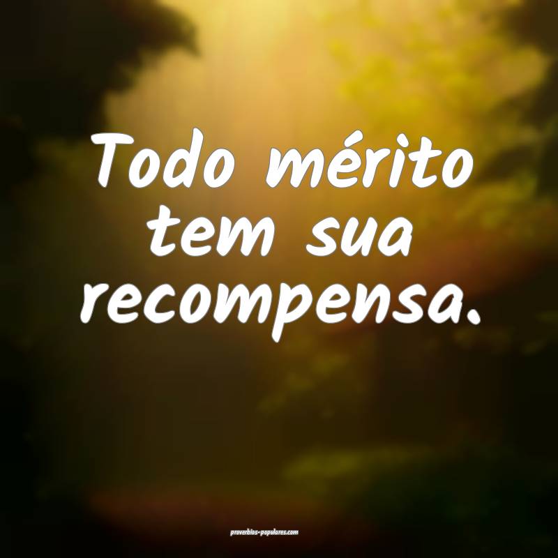 Todo mérito tem sua recompensa.
...
