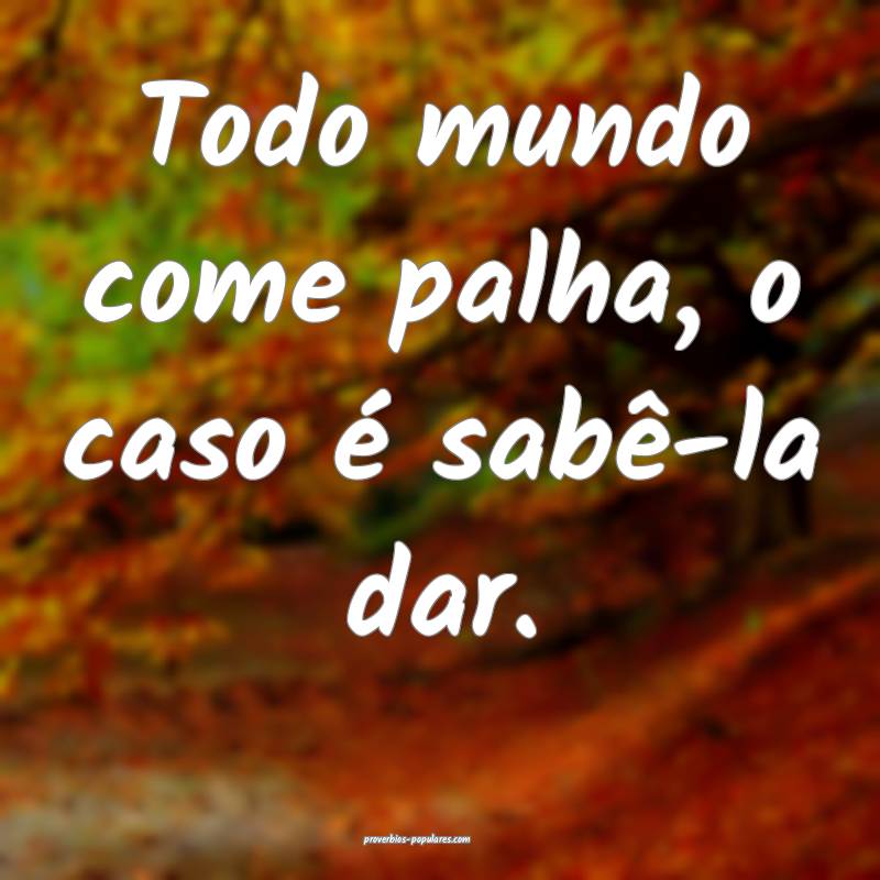 Todo mundo come palha, o caso é sabê-la dar.
 ...