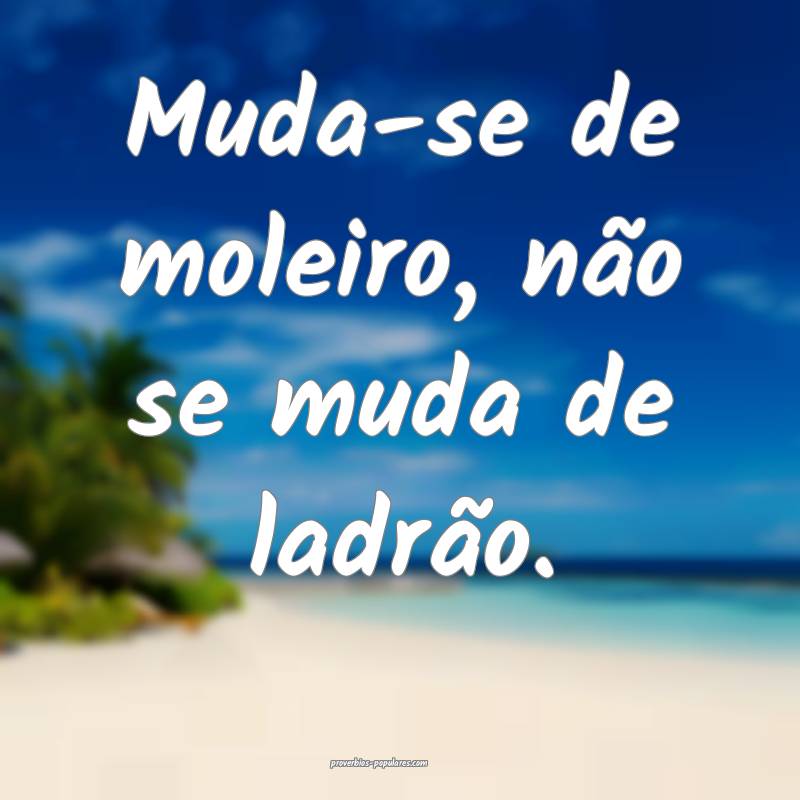 Muda-se de moleiro, não se muda de ladrão.
...