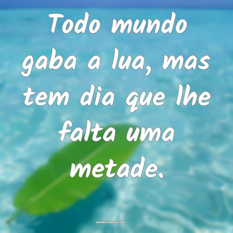 Todo mundo gaba a lua, mas tem dia que lhe falta uma metade.
...
