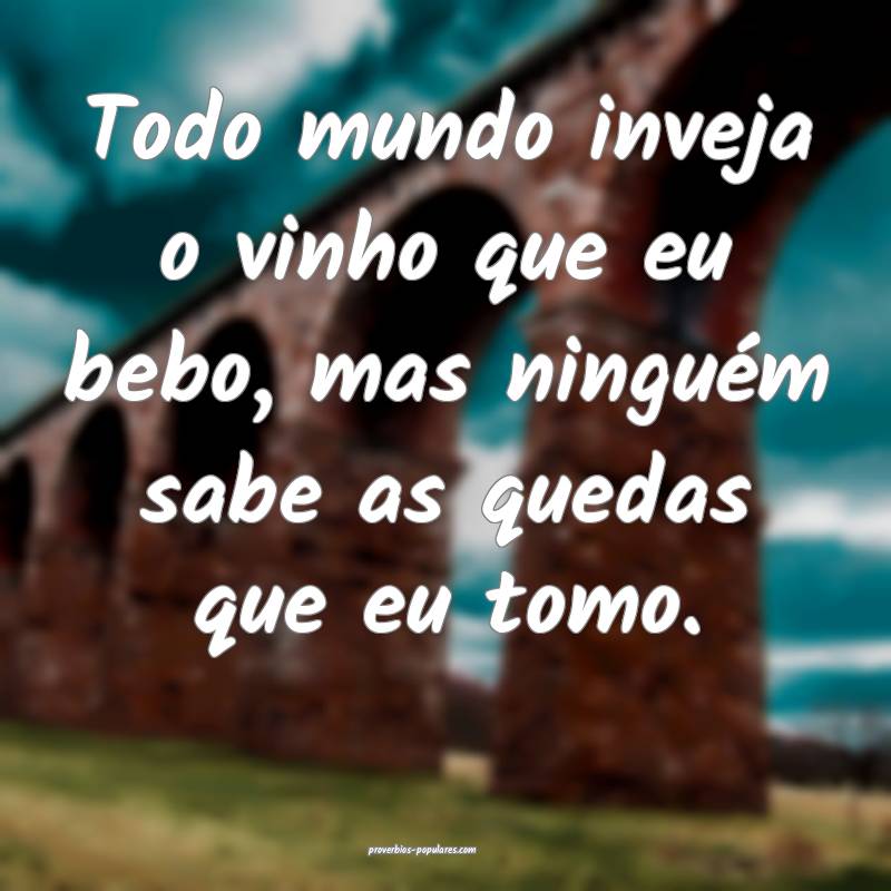 Todo mundo inveja o vinho que eu bebo, mas ninguém sabe as quedas que...