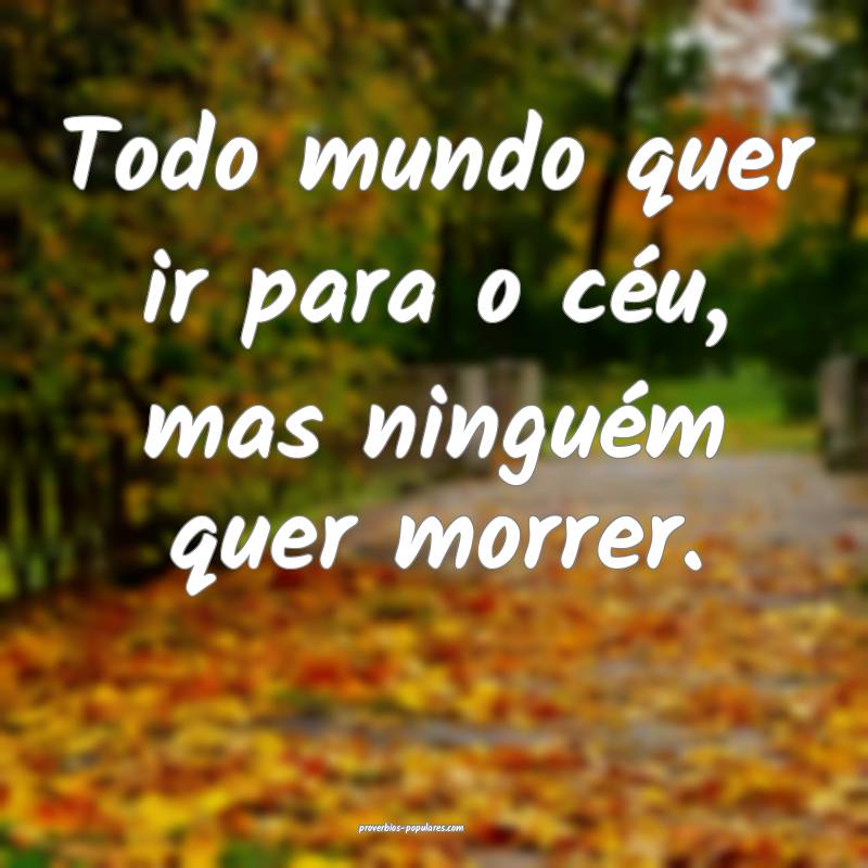 Todo mundo quer ir para o céu, mas ninguém quer morrer.
...