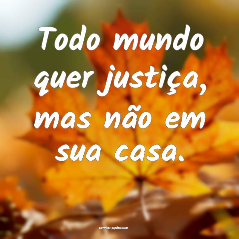 Todo mundo quer justiça, mas não em sua casa.
...