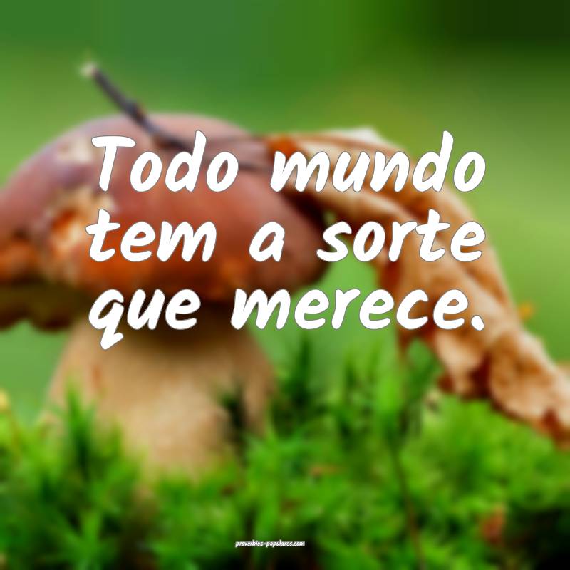 Todo mundo tem a sorte que merece.
...