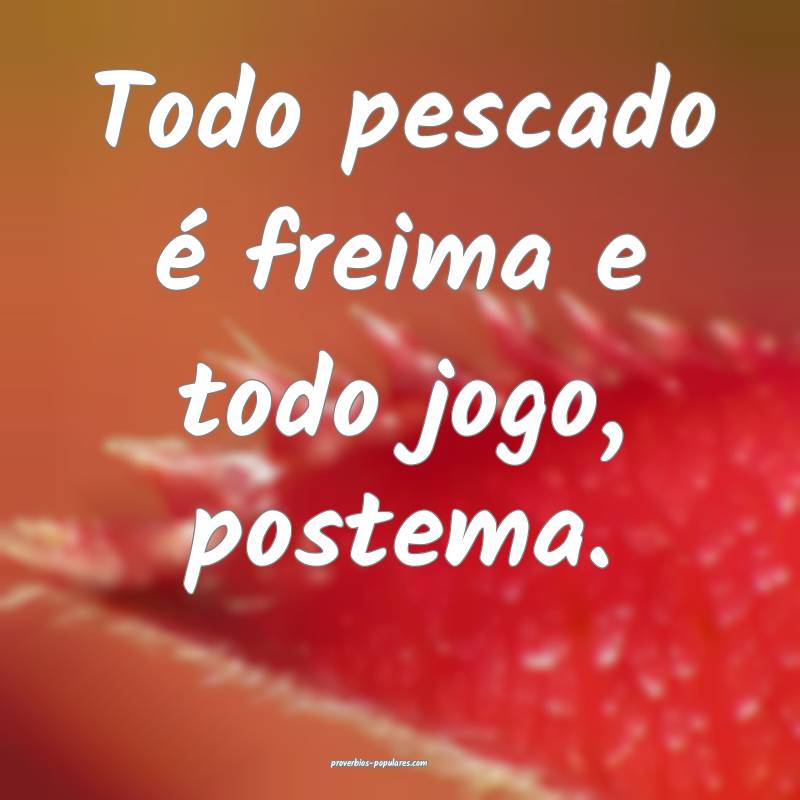 Todo pescado é freima e todo jogo, postema.
...