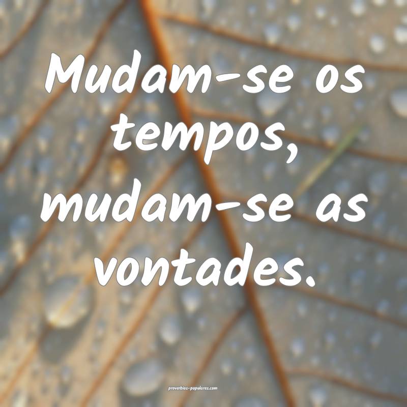 Mudam-se os tempos, mudam-se as vontades.
...