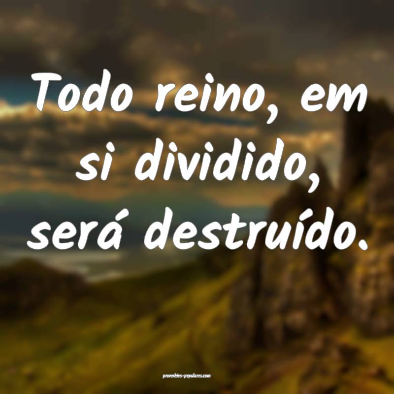 Todo reino, em si dividido, será destruído.
...