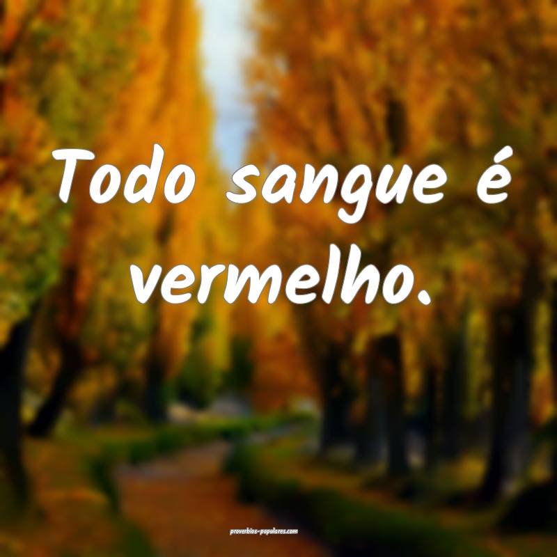 Todo sangue é vermelho.
...