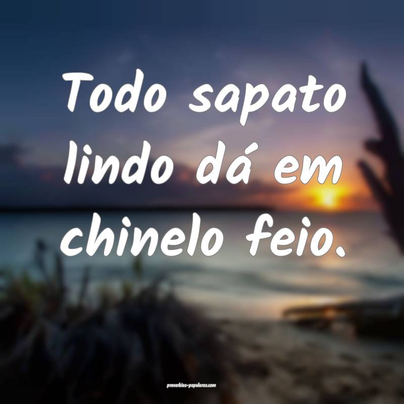 Todo sapato lindo dá em chinelo feio.
...