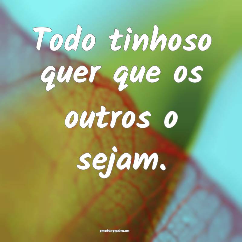 Todo tinhoso quer que os outros o sejam.
...