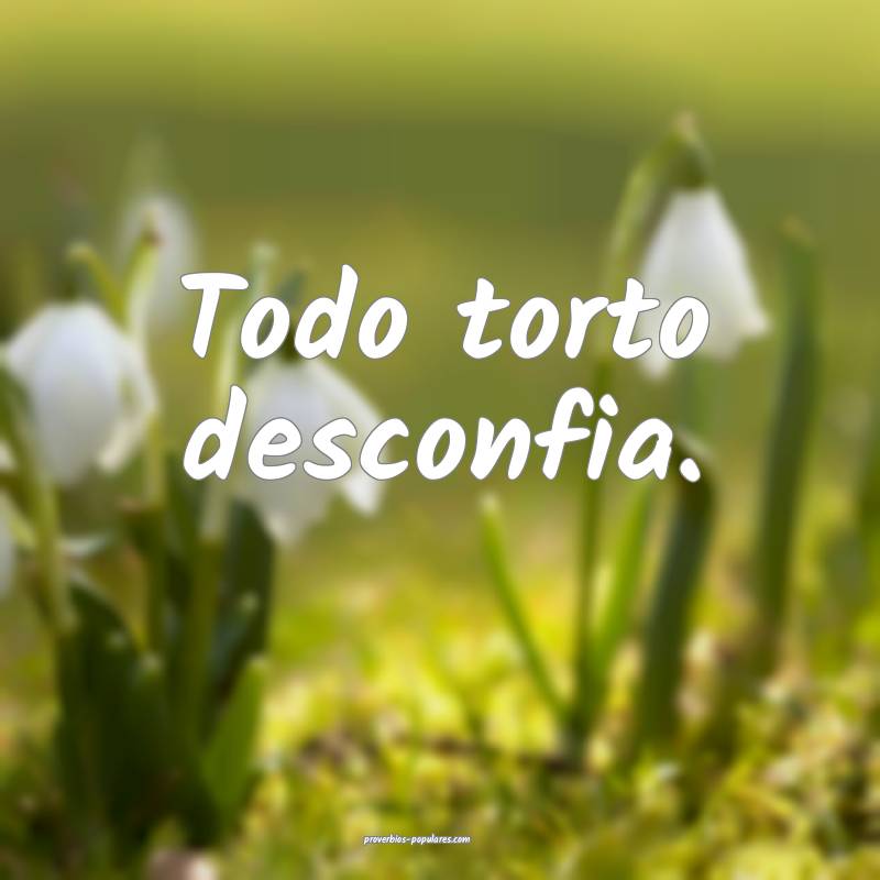 Todo torto desconfia.
...