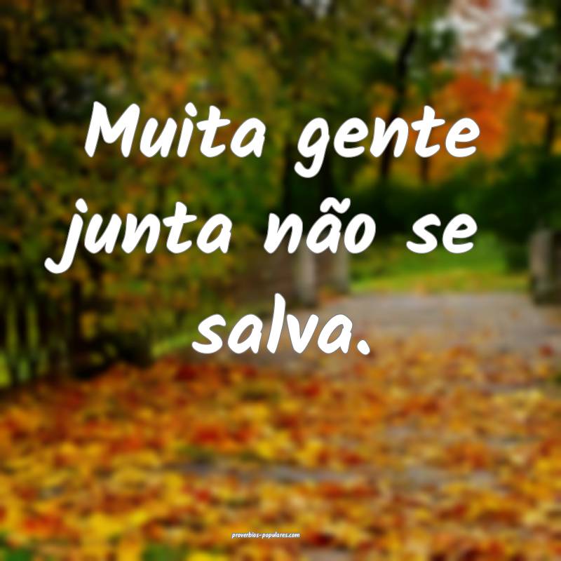 Muita gente junta não se salva.
...