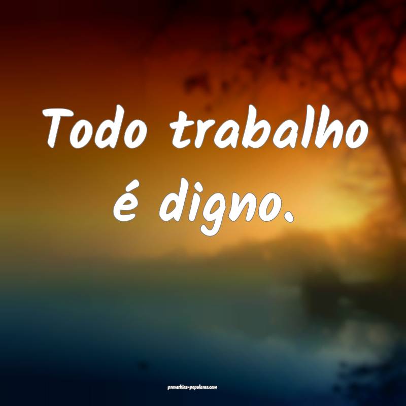 Todo trabalho é digno.
...