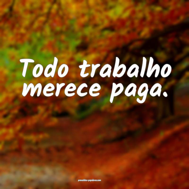 Todo trabalho merece paga.
 ...