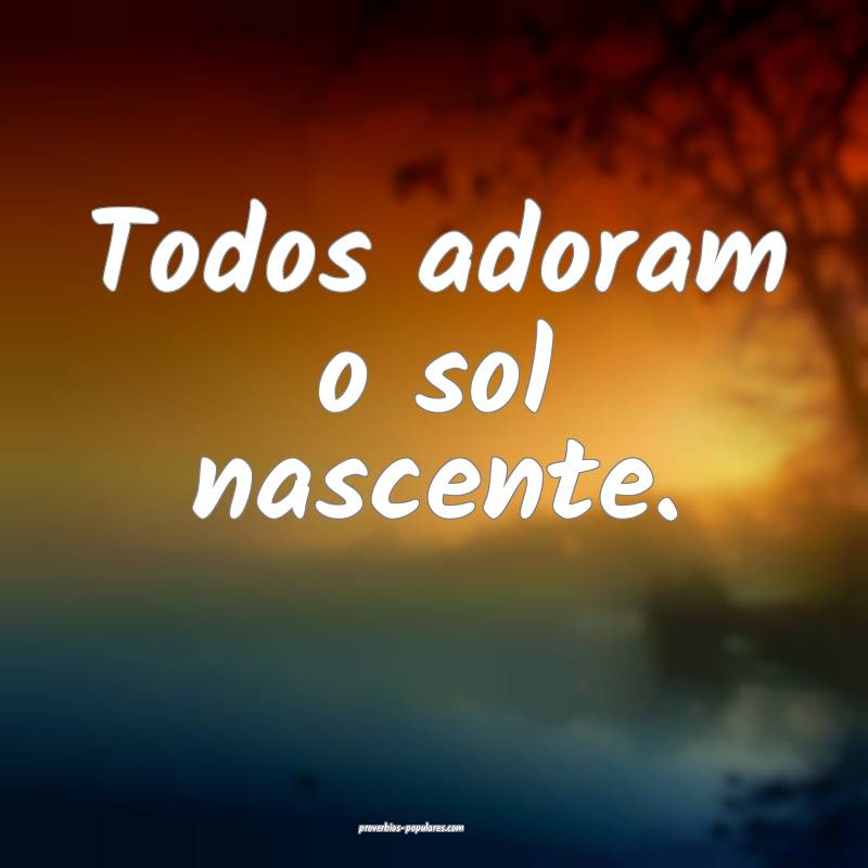 Todos adoram o sol nascente.
...
