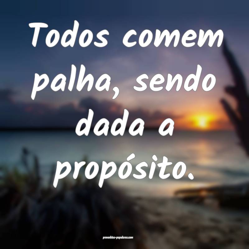 Todos comem palha, sendo dada a propósito.
 ...