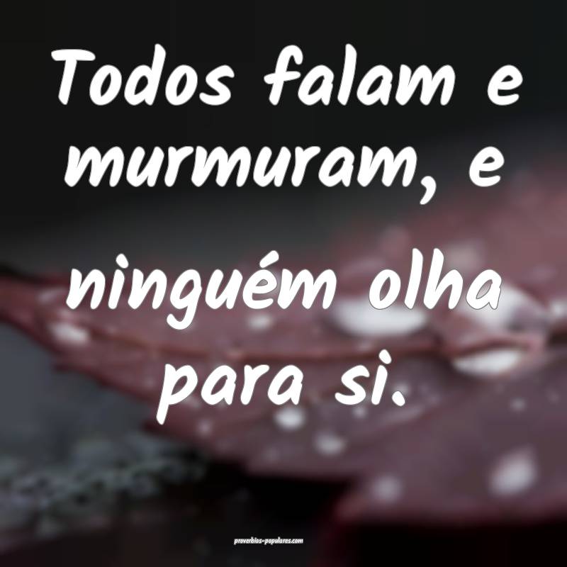Todos falam e murmuram, e ninguém olha para si.
...