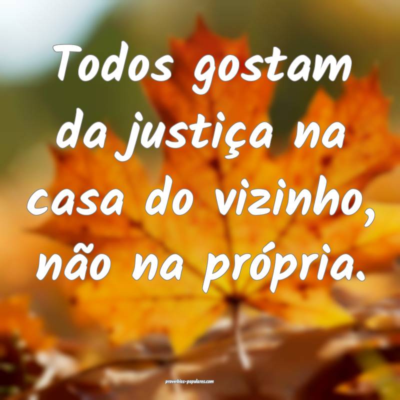 Todos gostam da justiça na casa do vizinho, não na própria.
...