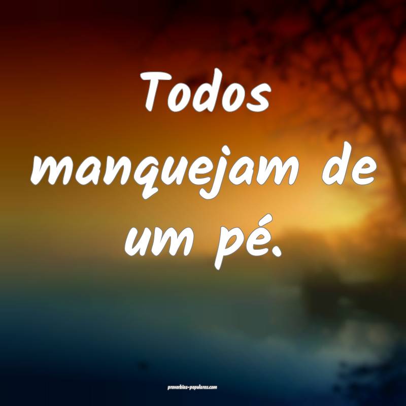 Todos manquejam de um pé.
 ...