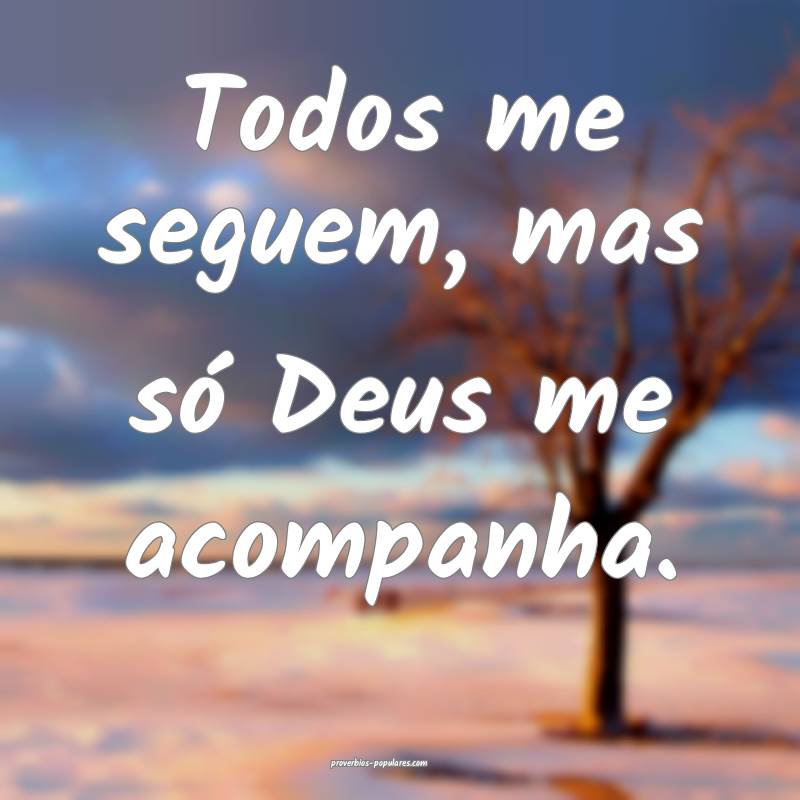 Todos me seguem, mas só Deus me acompanha.
...