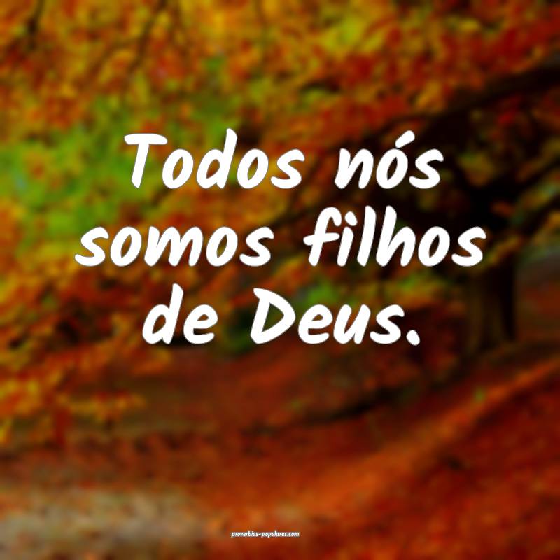 Todos nós somos filhos de Deus.
...
