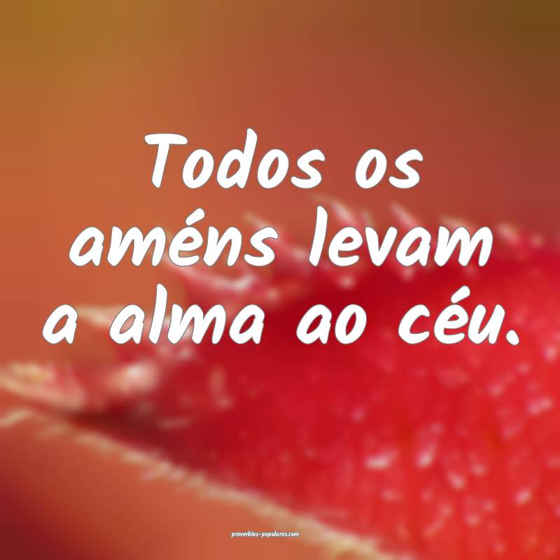 Todos os améns levam a alma ao céu.
...